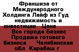 Франшиза от Международного Холдинга Лайф из Гуд - недвижимость и инвестиции › Цена ­ 82 000 - Все города Бизнес » Продажа готового бизнеса   . Челябинская обл.,Карабаш г.